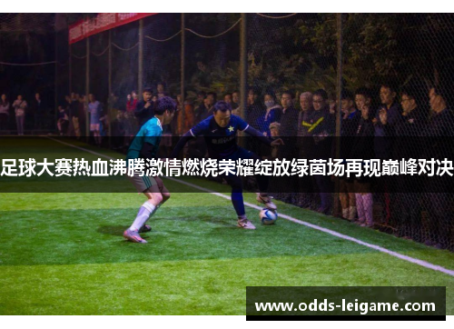 足球大赛热血沸腾激情燃烧荣耀绽放绿茵场再现巅峰对决